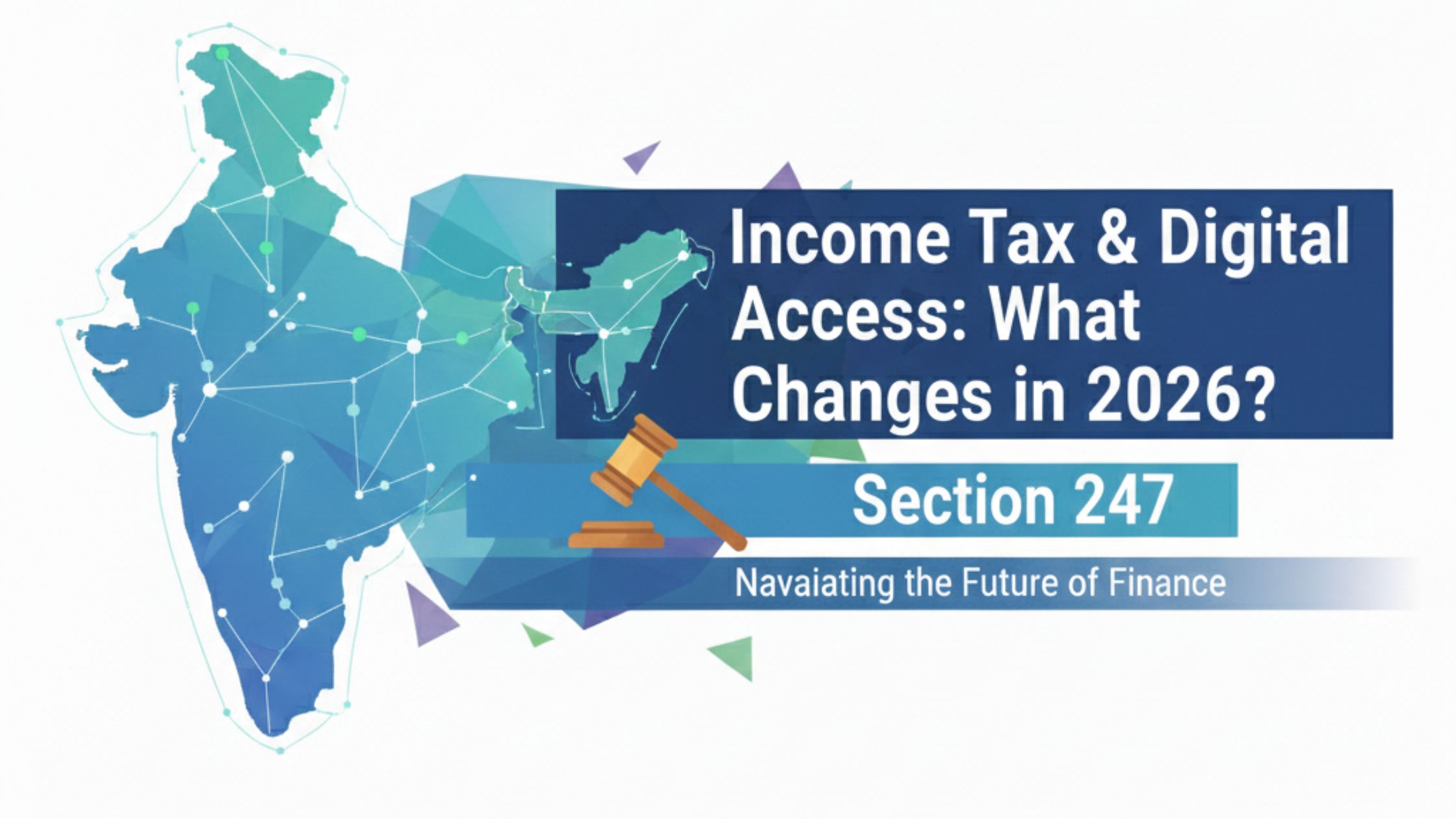 A professional financial blog banner featuring a geometric, teal-colored map of India on the left. On the right, a dark blue text box reads 'Income Tax & Digital Access: What Changes in 2026?'. Below the main title, a light blue bar displays 'Section 247' next to a brown wooden gavel icon, with the tagline 'Navigating the Future of Finance' at the bottom.